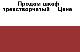 Продам шкаф трехстворчатый  › Цена ­ 2 500 - Чувашия респ., Цивильский р-н, Цивильск г. Мебель, интерьер » Шкафы, купе   . Чувашия респ.